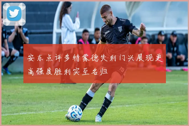 安东点评多特蒙德失利门兴展现更高强度胜利实至名归