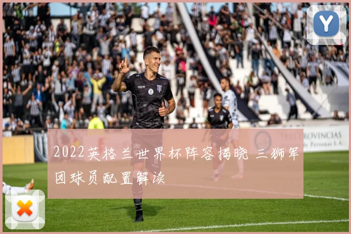 2022英格兰世界杯阵容揭晓 三狮军团球员配置解读