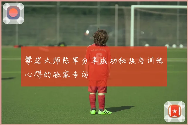 攀岩大师陈军分享成功秘诀与训练心得的独家专访