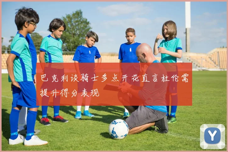 巴克利谈骑士多点开花直言杜伦需提升得分表现