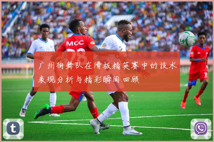 广州街舞队在滑板精英赛中的技术表现分析与精彩瞬间回顾