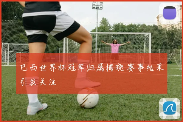巴西世界杯冠军归属揭晓 赛事结果引发关注