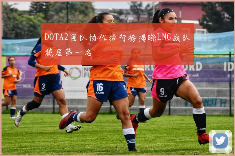 DOTA2团队协作排行榜揭晓LNG战队稳居第一名
