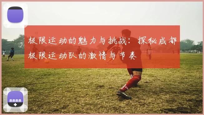 极限运动的魅力与挑战：探秘成都极限运动队的激情与节奏