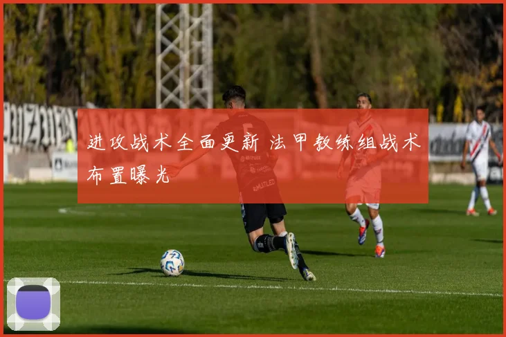 进攻战术全面更新 法甲教练组战术布置曝光