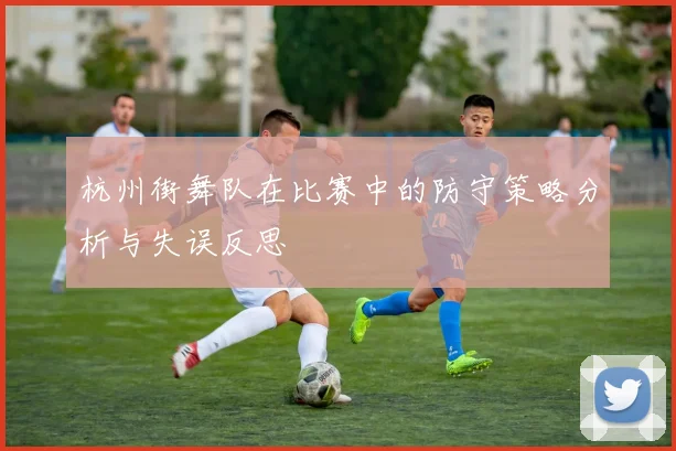 杭州街舞队在比赛中的防守策略分析与失误反思