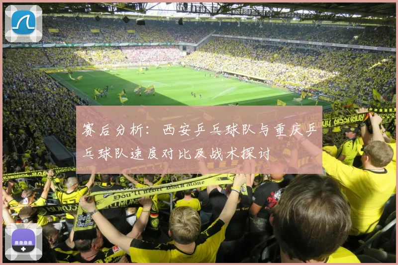 赛后分析：西安乒乓球队与重庆乒乓球队速度对比及战术探讨