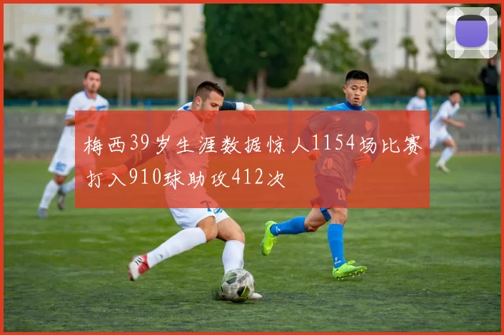 梅西39岁生涯数据惊人1154场比赛打入910球助攻412次