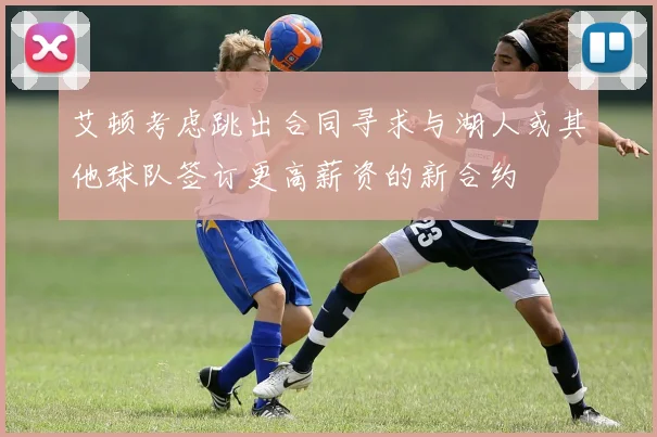 艾顿考虑跳出合同寻求与湖人或其他球队签订更高薪资的新合约