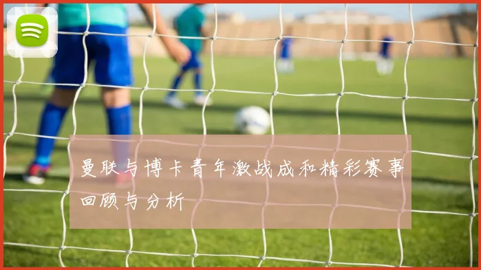 曼联与博卡青年激战成和精彩赛事回顾与分析
