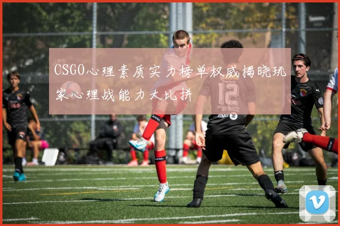 CSGO心理素质实力榜单权威揭晓玩家心理战能力大比拼