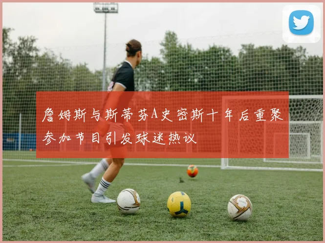 詹姆斯与斯蒂芬A史密斯十年后重聚参加节目引发球迷热议